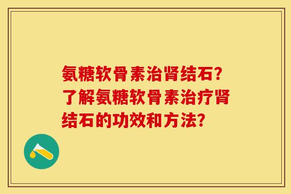 氨糖软骨素治肾结石？了解氨糖软骨素治疗肾结石的功效和方法？
