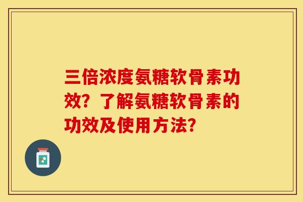 三倍浓度氨糖软骨素功效?了解氨糖软骨素的功效及使用方法? 三倍浓度氨糖软骨素功效?了解氨糖软骨素的功效及使用方法?