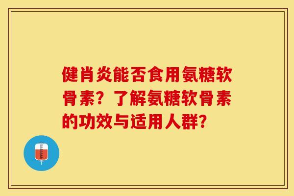 健肖炎能否食用氨糖软骨素?了解氨糖软骨素的功效与适用人群? 健肖炎能否食用氨糖软骨素?了解氨糖软骨素的功效与适用人群?
