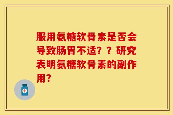 服用氨糖软骨素是否会导致肠胃不适？？研究表明氨糖软骨素的副作用？