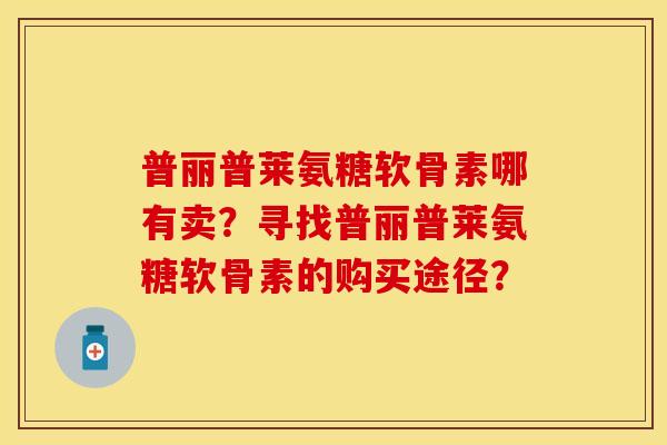 普丽普莱氨糖软骨素哪有卖？寻找普丽普莱氨糖软骨素的购买途径？