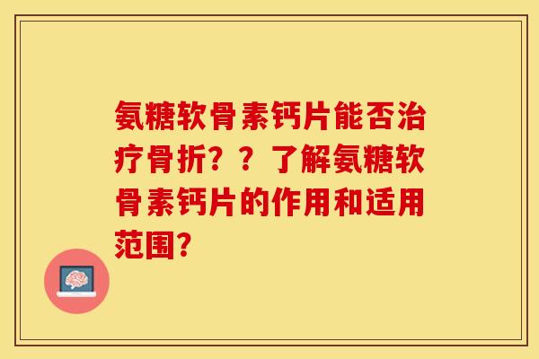 氨糖软骨素钙片能否??了解氨糖软骨素钙片的作用和适用范围? 氨糖软骨素钙片能否??了解氨糖软骨素钙片的作用和适用范围?