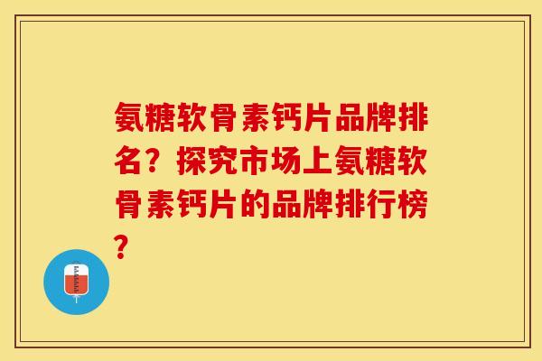 氨糖软骨素钙片品牌排名?探究市场上氨糖软骨素钙片的品牌排行榜? 氨糖软骨素钙片品牌排名?探究市场上氨糖软骨素钙片的品牌排行榜?