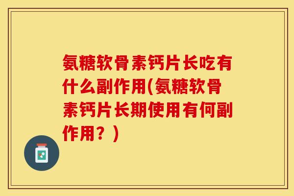 氨糖软骨素钙片长吃有什么副作用(氨糖软骨素钙片长期使用有何副作用?) 氨糖软骨素钙片长吃有什么副作用(氨糖软骨素钙片长期使用有何副作用?)