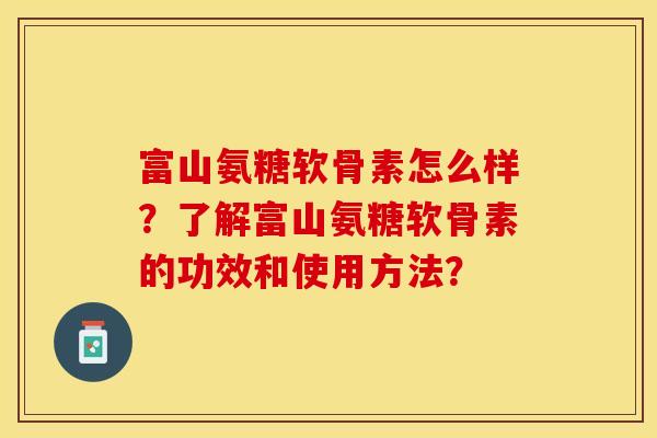 富山氨糖软骨素怎么样?了解富山氨糖软骨素的功效和使用方法? 富山氨糖软骨素怎么样?了解富山氨糖软骨素的功效和使用方法?