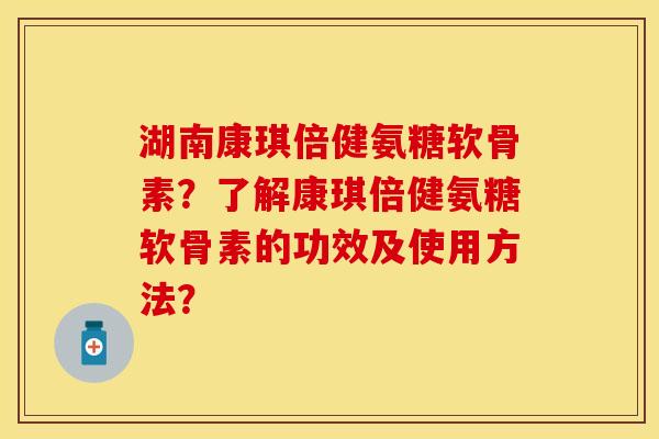 湖南康琪倍健氨糖软骨素?了解康琪倍健氨糖软骨素的功效及使用方法? 湖南康琪倍健氨糖软骨素?了解康琪倍健氨糖软骨素的功效及使用方法?