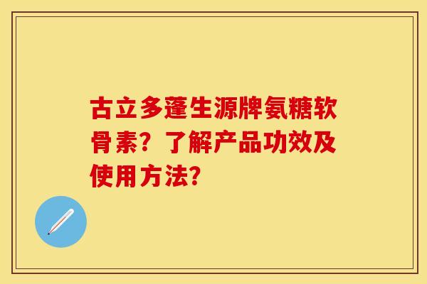 古立多蓬生源牌氨糖软骨素？了解产品功效及使用方法？