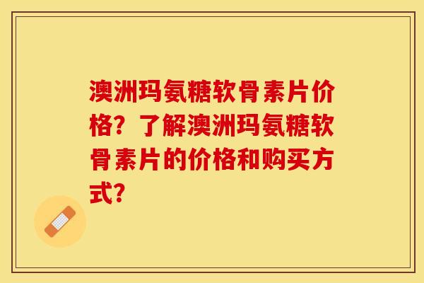 澳洲玛氨糖软骨素片价格?了解澳洲玛氨糖软骨素片的价格和购买方式? 澳洲玛氨糖软骨素片价格?了解澳洲玛氨糖软骨素片的价格和购买方式?