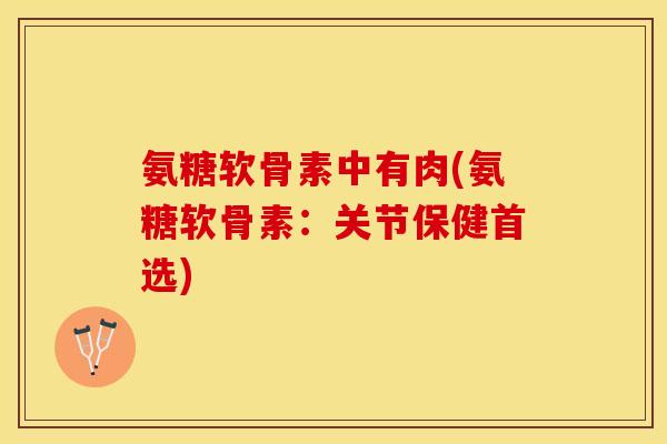 氨糖软骨素中有肉(氨糖软骨素:关节保健首选) 氨糖软骨素中有肉(氨糖软骨素:关节保健首选)