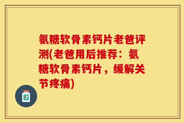 氨糖软骨素钙片老爸评测(老爸用后推荐：氨糖软骨素钙片，缓解关节)
