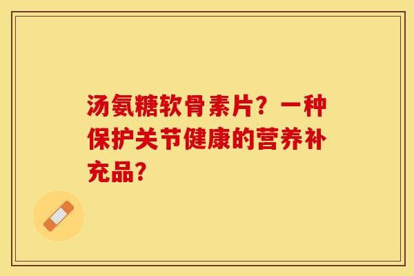 汤氨糖软骨素片？一种保护关节健康的营养补充品？