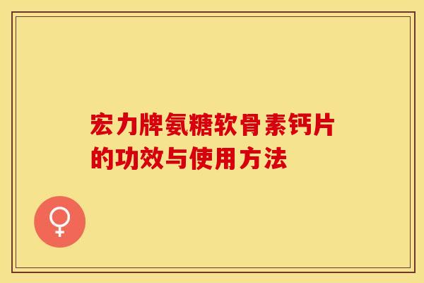 宏力牌氨糖软骨素钙片的功效与使用方法 宏力牌氨糖软骨素钙片的功效与使用方法