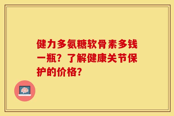 健力多氨糖软骨素多钱一瓶？了解健康关节保护的价格？