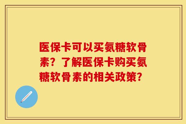 医保卡可以买氨糖软骨素？了解医保卡购买氨糖软骨素的相关政策？