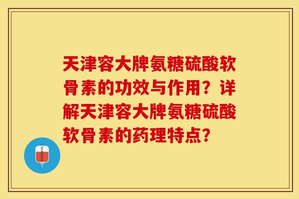 天津容大牌氨糖硫酸软骨素的功效与作用？详解天津容大牌氨糖硫酸软骨素的药理特点？