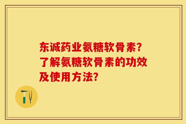 东诚药业氨糖软骨素?了解氨糖软骨素的功效及使用方法? 东诚药业氨糖软骨素?了解氨糖软骨素的功效及使用方法?