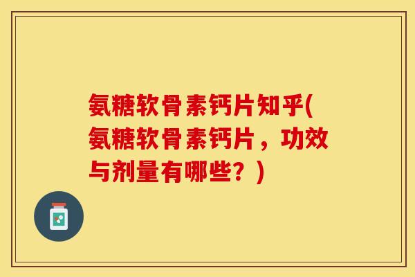 氨糖软骨素钙片知乎(氨糖软骨素钙片,功效与剂量有哪些?) 氨糖软骨素钙片知乎(氨糖软骨素钙片,功效与剂量有哪些?)