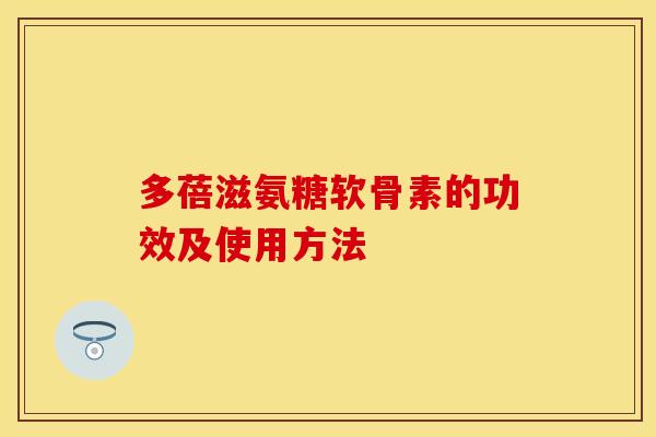 多蓓滋氨糖软骨素的功效及使用方法 多蓓滋氨糖软骨素的功效及使用方法