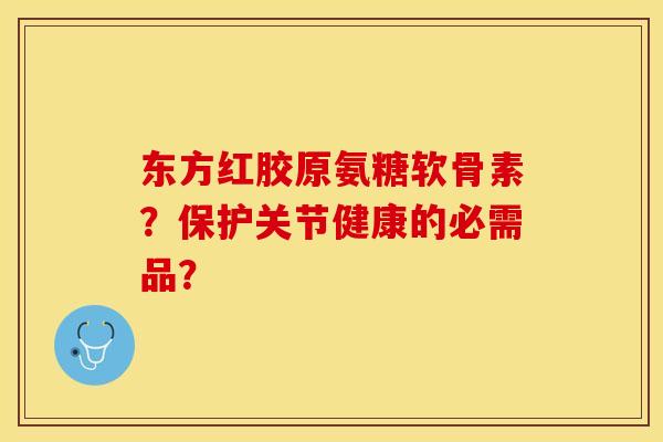 东方红胶原氨糖软骨素?保护关节健康的必需品? 东方红胶原氨糖软骨素?保护关节健康的必需品?
