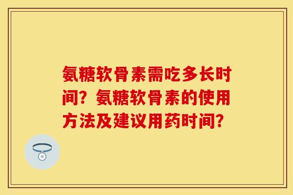 氨糖软骨素需吃多长时间?氨糖软骨素的使用方法及建议用药时间? 氨糖软骨素需吃多长时间?氨糖软骨素的使用方法及建议用药时间?