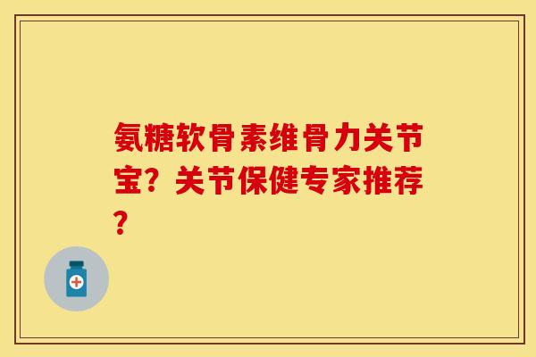 氨糖软骨素维骨力关节宝？关节保健专家推荐？