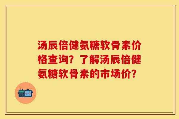 汤辰倍健氨糖软骨素价格查询？了解汤辰倍健氨糖软骨素的市场价？