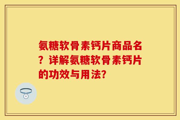 氨糖软骨素钙片商品名？详解氨糖软骨素钙片的功效与用法？