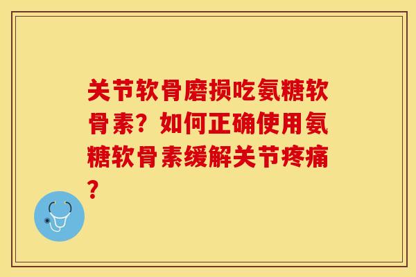 关节软骨磨损吃氨糖软骨素？如何正确使用氨糖软骨素缓解关节？