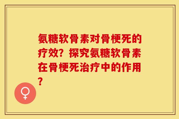 氨糖软骨素对骨梗死的疗效?探究氨糖软骨素在骨梗死中的作用? 氨糖软骨素对骨梗死的疗效?探究氨糖软骨素在骨梗死中的作用?