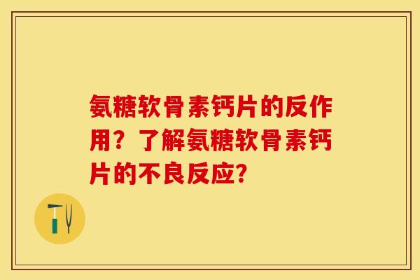 氨糖软骨素钙片的反作用?了解氨糖软骨素钙片的不良反应? 氨糖软骨素钙片的反作用?了解氨糖软骨素钙片的不良反应?