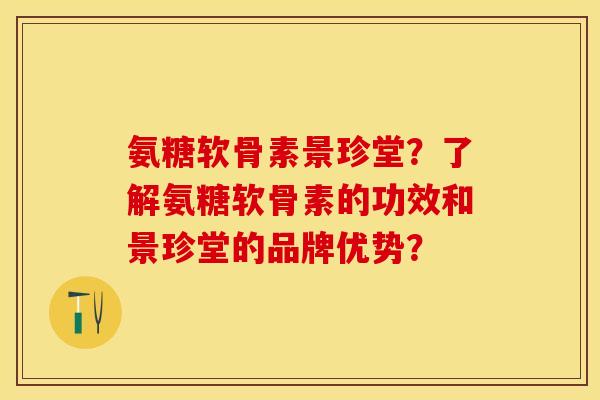 氨糖软骨素景珍堂?了解氨糖软骨素的功效和景珍堂的品牌优势? 氨糖软骨素景珍堂?了解氨糖软骨素的功效和景珍堂的品牌优势?