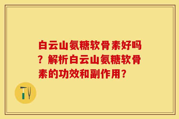 白云山氨糖软骨素好吗？解析白云山氨糖软骨素的功效和副作用？