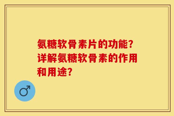 氨糖软骨素片的功能？详解氨糖软骨素的作用和用途？