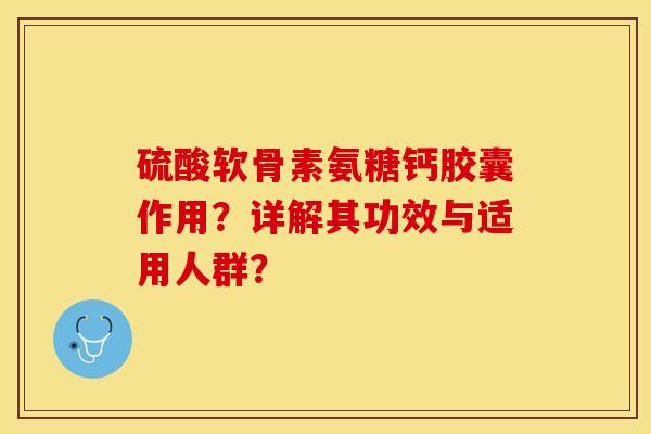 硫酸软骨素氨糖钙胶囊作用？详解其功效与适用人群？