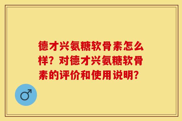 德才兴氨糖软骨素怎么样?对德才兴氨糖软骨素的评价和使用说明? 德才兴氨糖软骨素怎么样?对德才兴氨糖软骨素的评价和使用说明?
