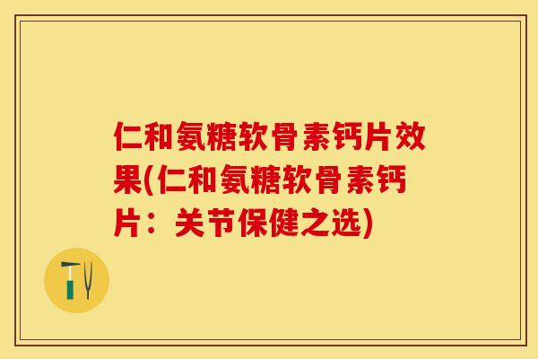 仁和氨糖软骨素钙片效果(仁和氨糖软骨素钙片:关节保健之选) 仁和氨糖软骨素钙片效果(仁和氨糖软骨素钙片:关节保健之选)