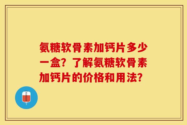 氨糖软骨素加钙片多少一盒?了解氨糖软骨素加钙片的价格和用法? 氨糖软骨素加钙片多少一盒?了解氨糖软骨素加钙片的价格和用法?