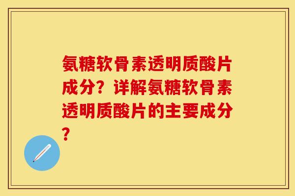 氨糖软骨素透明质酸片成分？详解氨糖软骨素透明质酸片的主要成分？
