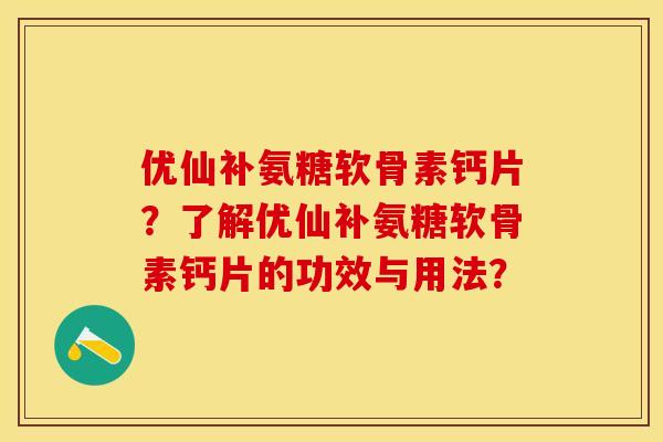 优仙补氨糖软骨素钙片?了解优仙补氨糖软骨素钙片的功效与用法? 优仙补氨糖软骨素钙片?了解优仙补氨糖软骨素钙片的功效与用法?