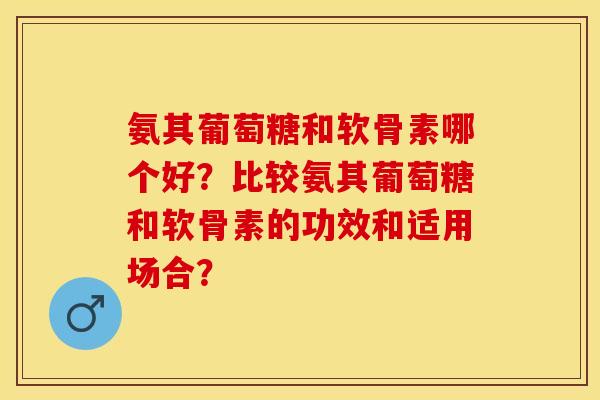 氨其葡萄糖和软骨素哪个好？比较氨其葡萄糖和软骨素的功效和适用场合？