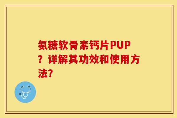 氨糖软骨素钙片PUP?详解其功效和使用方法? 氨糖软骨素钙片PUP?详解其功效和使用方法?