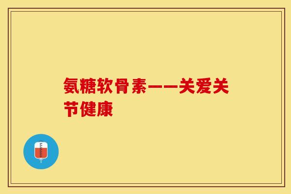 氨糖软骨素——关爱关节健康