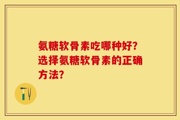 氨糖软骨素吃哪种好？选择氨糖软骨素的正确方法？