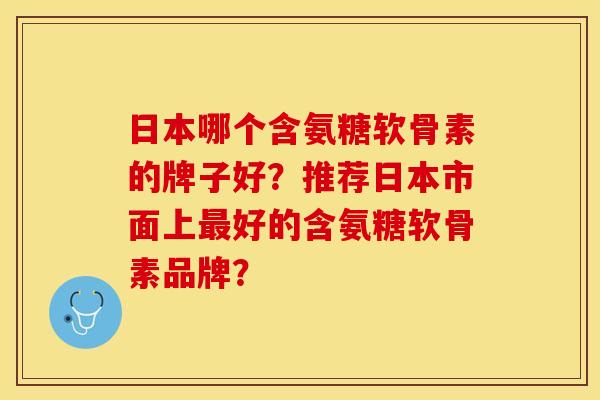 日本哪个含氨糖软骨素的牌子好?推荐日本市面上好的含氨糖软骨素品牌? 日本哪个含氨糖软骨素的牌子好?推荐日本市面上好的含氨糖软骨素品牌?