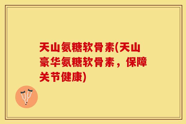天山氨糖软骨素(天山豪华氨糖软骨素,保障关节健康) 天山氨糖软骨素(天山豪华氨糖软骨素,保障关节健康)