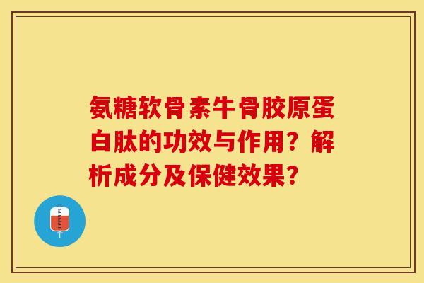 氨糖软骨素牛骨胶原蛋白肽的功效与作用?解析成分及保健效果? 氨糖软骨素牛骨胶原蛋白肽的功效与作用?解析成分及保健效果?
