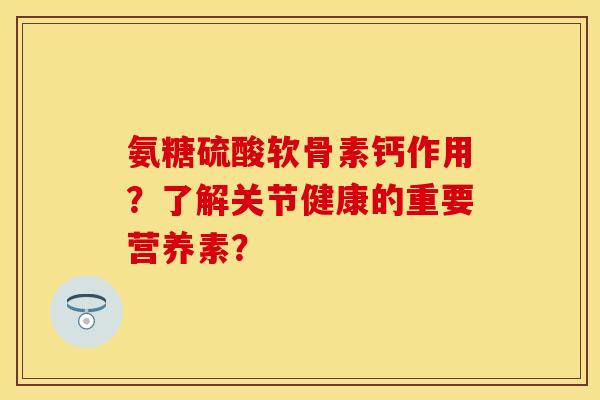 氨糖硫酸软骨素钙作用?了解关节健康的重要营养素? 氨糖硫酸软骨素钙作用?了解关节健康的重要营养素?
