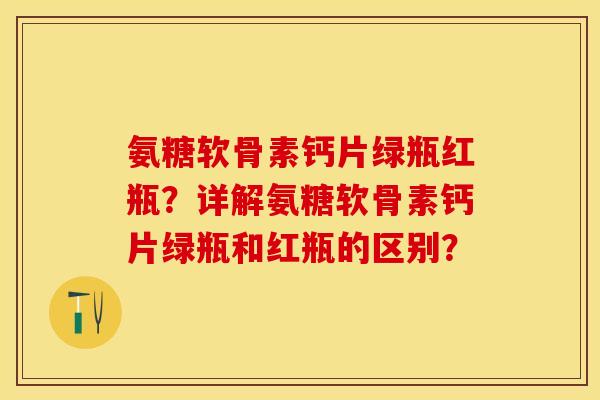 氨糖软骨素钙片绿瓶红瓶?详解氨糖软骨素钙片绿瓶和红瓶的区别? 氨糖软骨素钙片绿瓶红瓶?详解氨糖软骨素钙片绿瓶和红瓶的区别?
