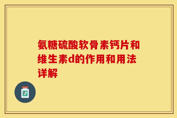 氨糖硫酸软骨素钙片和维生素d的作用和用法详解 氨糖硫酸软骨素钙片和维生素d的作用和用法详解