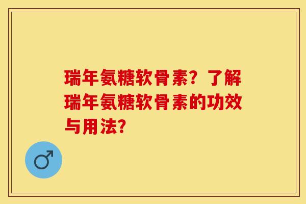 瑞年氨糖软骨素？了解瑞年氨糖软骨素的功效与用法？